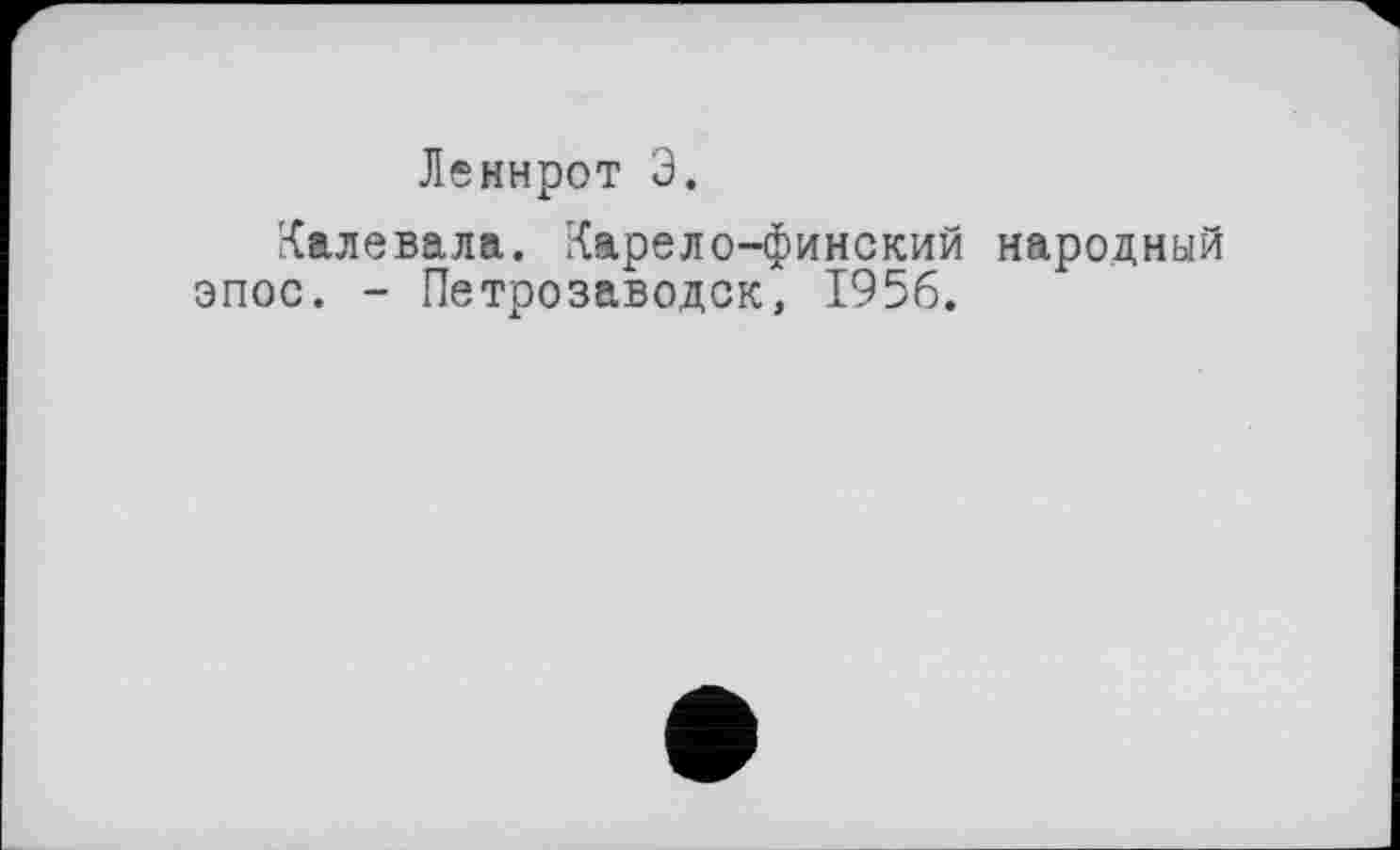 ﻿Леннрот Э.
Калевала. Карело-финский народный эпос. - Петрозаводск, 1956.